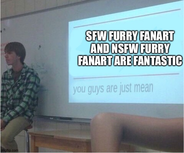 You guys are just mean  | SFW FURRY FANART AND NSFW FURRY FANART ARE FANTASTIC | image tagged in you guys are just mean | made w/ Imgflip meme maker