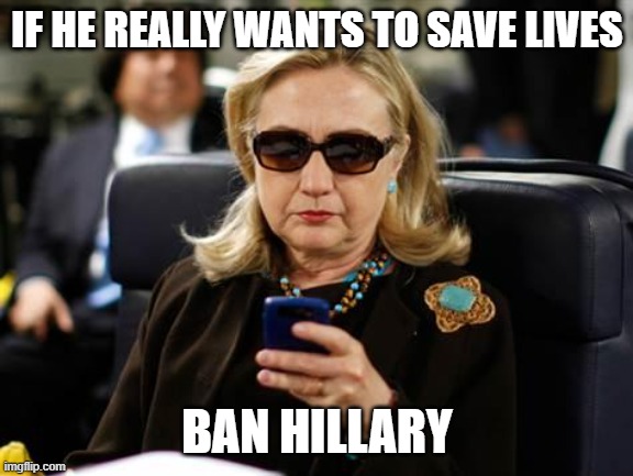 Hillary Clinton Cellphone Meme | IF HE REALLY WANTS TO SAVE LIVES BAN HILLARY | image tagged in memes,hillary clinton cellphone | made w/ Imgflip meme maker