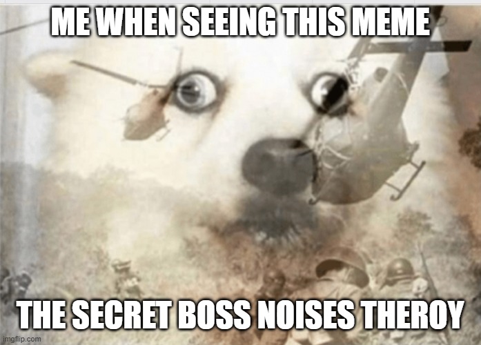 PTSD dog | ME WHEN SEEING THIS MEME THE SECRET BOSS NOISES THEROY | image tagged in ptsd dog | made w/ Imgflip meme maker