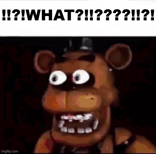 Shocked Freddy Fazbear | !!?!WHAT?!!????!!?! | image tagged in shocked freddy fazbear | made w/ Imgflip meme maker