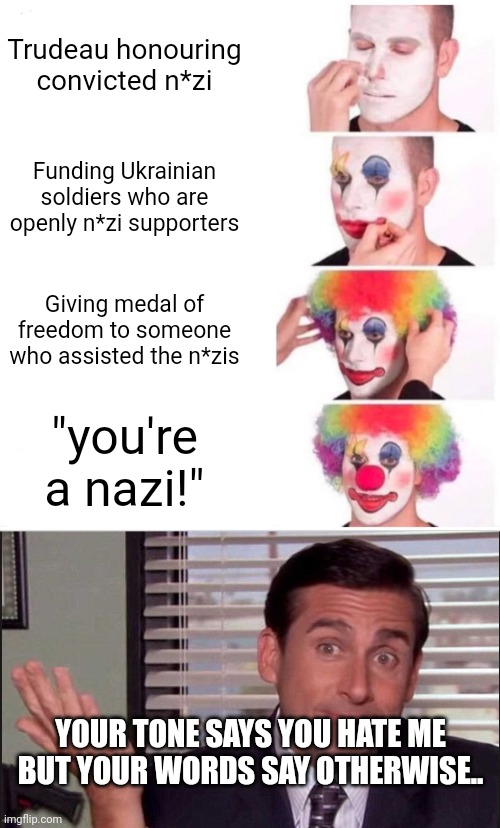 Trudeau honouring convicted n*zi; Funding Ukrainian soldiers who are openly n*zi supporters; Giving medal of freedom to someone who assisted the n*zis; "you're a nazi!"; YOUR TONE SAYS YOU HATE ME BUT YOUR WORDS SAY OTHERWISE.. | image tagged in memes,clown applying makeup,michael scott | made w/ Imgflip meme maker