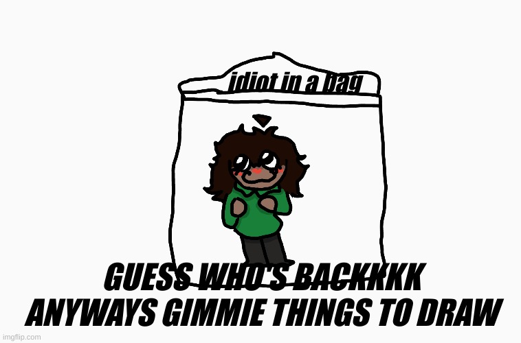 Give smt to draw! c: also I'm back after a lil | idiot in a bag; GUESS WHO'S BACKKKK ANYWAYS GIMMIE THINGS TO DRAW | made w/ Imgflip meme maker