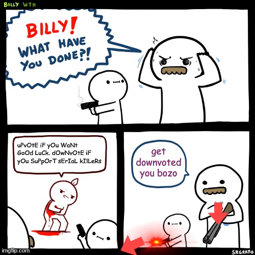 Billy, What Have You Done | uPvOtE iF yOu WaNt GoOd LuCk. dOwNvOtE iF yOu SuPpOrT sErIaL kIlLeRs; get downvoted you bozo | image tagged in billy what have you done | made w/ Imgflip meme maker