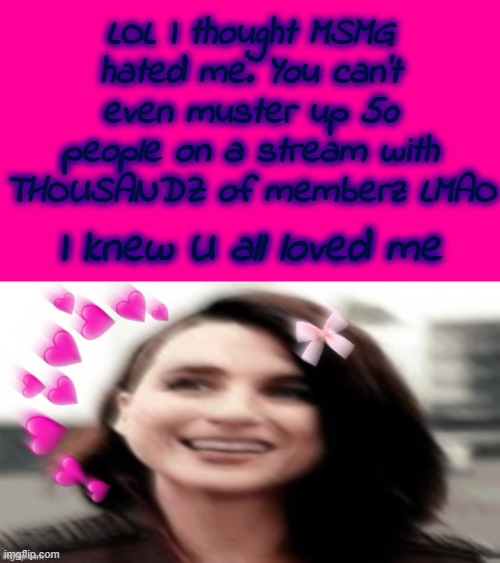 That's it, That's the best you can do? lol | LOL I thought MSMG hated me. You can't even muster up 50 people on a stream with THOUSANDZ of memberz LMAO; I knew U all loved me | made w/ Imgflip meme maker