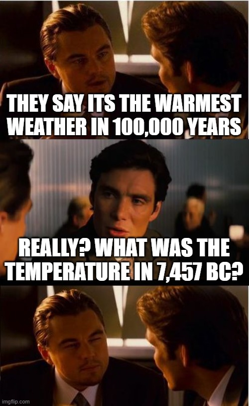 Inception Meme | THEY SAY ITS THE WARMEST WEATHER IN 100,000 YEARS; REALLY? WHAT WAS THE TEMPERATURE IN 7,457 BC? | image tagged in memes | made w/ Imgflip meme maker