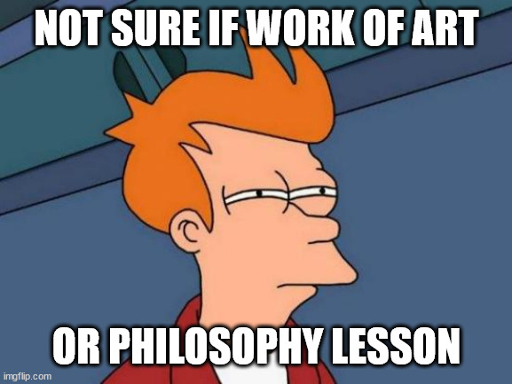 Futurama Fry Meme | NOT SURE IF WORK OF ART OR PHILOSOPHY LESSON | image tagged in memes,futurama fry | made w/ Imgflip meme maker