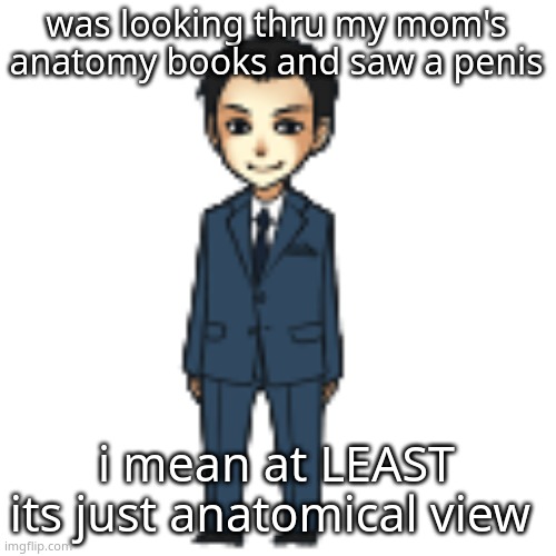 you know what,i dont mind nudity if its used in anatomy,because the human body and its reproductive parts is something we all ha | was looking thru my mom's anatomy books and saw a penis; i mean at LEAST its just anatomical view | image tagged in moriarty but a shimeji | made w/ Imgflip meme maker