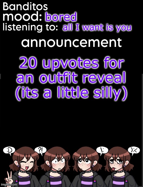 banditos announcement temp 2 | bored; all I want is you; 20 upvotes for an outfit reveal (its a little silly) | image tagged in banditos announcement temp 2 | made w/ Imgflip meme maker