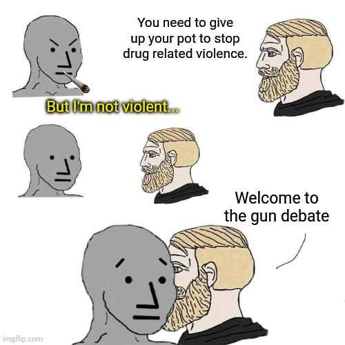 Chad approaching npc | You need to give up your pot to stop drug related violence. But I'm not violent... Welcome to the gun debate | image tagged in chad approaching npc | made w/ Imgflip meme maker