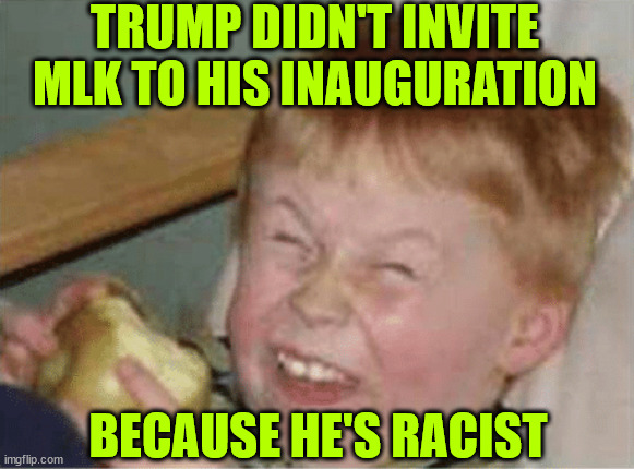 After they get done whining about flags... | TRUMP DIDN'T INVITE MLK TO HIS INAUGURATION; BECAUSE HE'S RACIST | image tagged in liberals,always whining about trump | made w/ Imgflip meme maker