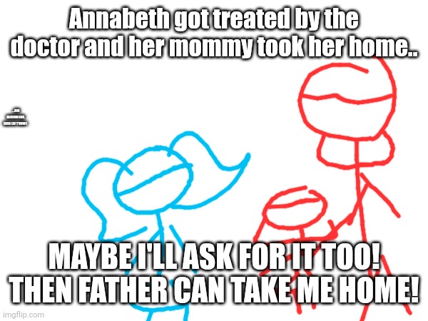 so.. what exactly is a "lobotomy?" | Annabeth got treated by the doctor and her mommy took her home.. ....DID REHTOM EKIL EREH EID T'NOW I; MAYBE I'LL ASK FOR IT TOO! THEN FATHER CAN TAKE ME HOME! | image tagged in illness,what is a state of the ward,where's father | made w/ Imgflip meme maker