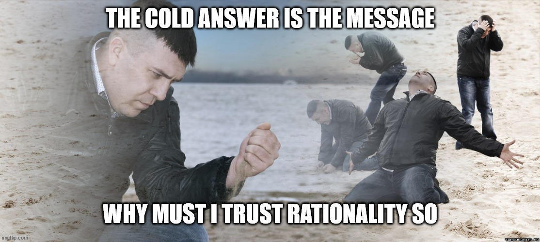 ◳ | THE COLD ANSWER IS THE MESSAGE; WHY MUST I TRUST RATIONALITY SO | image tagged in x | made w/ Imgflip meme maker