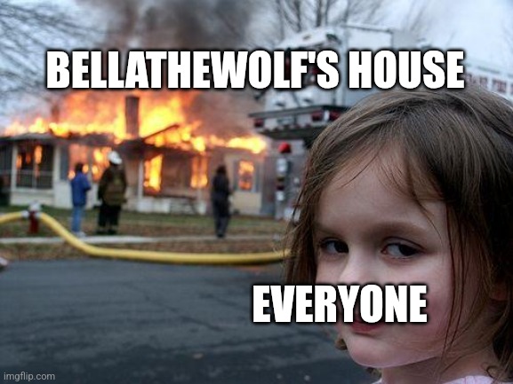 Disaster Girl | BELLATHEWOLF'S HOUSE; EVERYONE | image tagged in memes,disaster girl | made w/ Imgflip meme maker