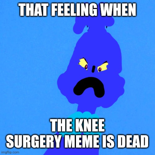 . | THAT FEELING WHEN; THE KNEE SURGERY MEME IS DEAD | image tagged in grinch,poorly drawn | made w/ Imgflip meme maker