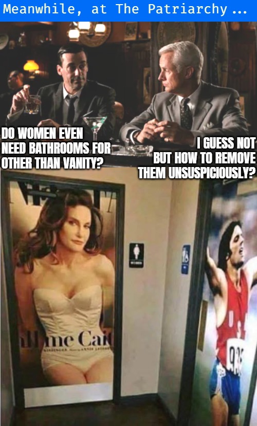 Meanwhile, at The Patriarchy... DO WOMEN EVEN NEED BATHROOMS FOR OTHER THAN VANITY? I GUESS NOT BUT HOW TO REMOVE THEM UNSUSPICIOUSLY? | image tagged in mad men conversation,funny,bathrooms,men and women | made w/ Imgflip meme maker