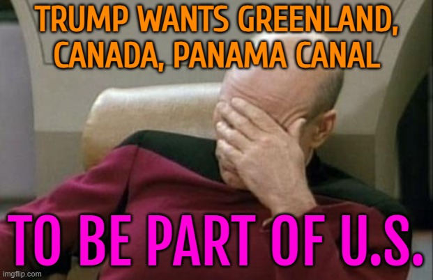 Trump wants Greenland, Canada, Panama Canal to be part of U.S. | TRUMP WANTS GREENLAND, CANADA, PANAMA CANAL; TO BE PART OF U.S. | image tagged in memes,captain picard facepalm,donald trump the clown,donald trump approves,scumbag republicans,donald trump | made w/ Imgflip meme maker