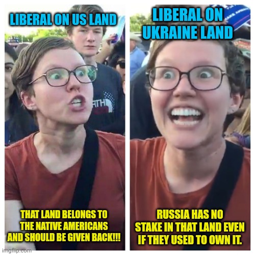 Make it make sense... | LIBERAL ON UKRAINE LAND; LIBERAL ON US LAND; RUSSIA HAS NO STAKE IN THAT LAND EVEN IF THEY USED TO OWN IT. THAT LAND BELONGS TO THE NATIVE AMERICANS AND SHOULD BE GIVEN BACK!!! | image tagged in social justice warrior hypocrisy | made w/ Imgflip meme maker