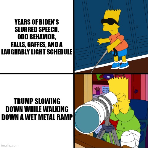 Blind Bart | YEARS OF BIDEN'S
SLURRED SPEECH,
ODD BEHAVIOR,
FALLS, GAFFES, AND A
LAUGHABLY LIGHT SCHEDULE TRUMP SLOWING DOWN WHILE WALKING DOWN A WET MET | image tagged in blind bart | made w/ Imgflip meme maker