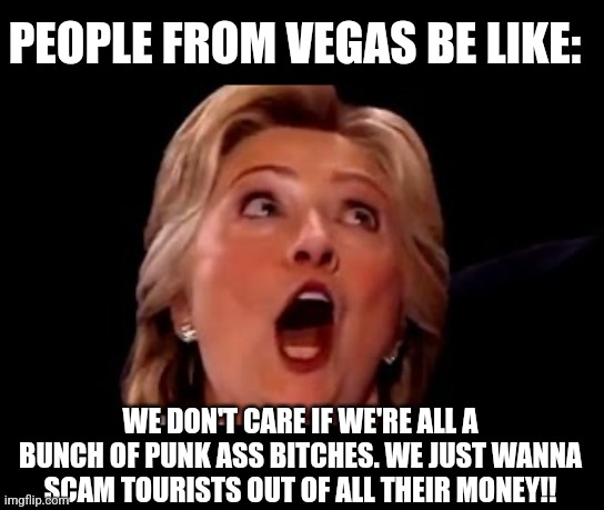 PEOPLE FROM VEGAS BE LIKE:; WE DON'T CARE IF WE'RE ALL A BUNCH OF PUNK ASS BITCHES. WE JUST WANNA SCAM TOURISTS OUT OF ALL THEIR MONEY!! | made w/ Imgflip meme maker