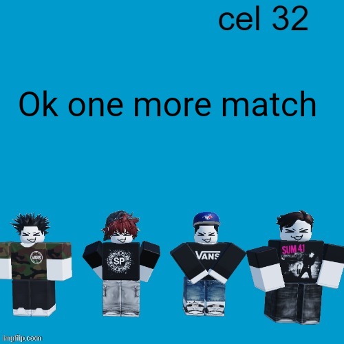 Cel 32 | Ok one more match | image tagged in cel 32 | made w/ Imgflip meme maker