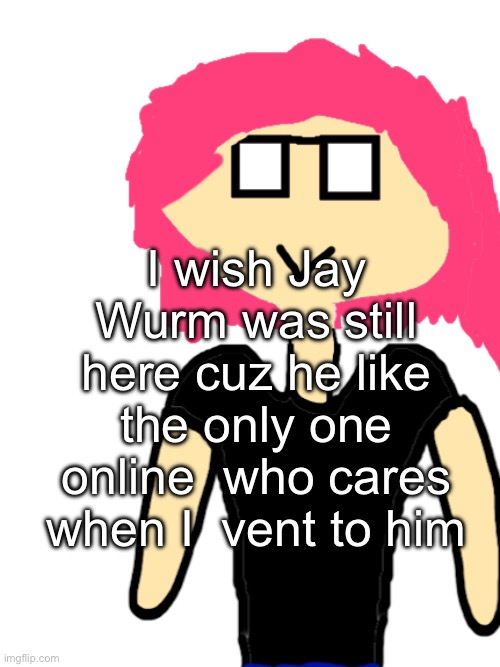 And Tweak too ig | I wish Jay Wurm was still here cuz he like the only one online  who cares when I  vent to him | image tagged in neko random unnamed oc | made w/ Imgflip meme maker