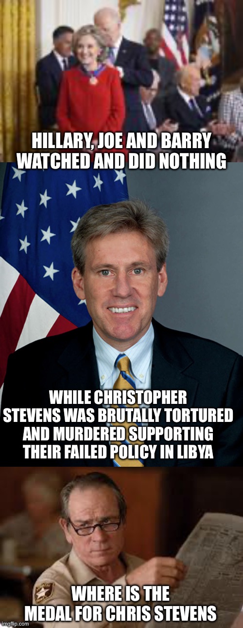 Was Stevens sacrificed to cover up the treasonous supply of weapons to ISIS in Benghazi, Libya? | HILLARY, JOE AND BARRY WATCHED AND DID NOTHING; WHILE CHRISTOPHER STEVENS WAS BRUTALLY TORTURED AND MURDERED SUPPORTING THEIR FAILED POLICY IN LIBYA; WHERE IS THE MEDAL FOR CHRIS STEVENS | image tagged in presidential medal of honor,hillary,christopher stevens,libya,murdred | made w/ Imgflip meme maker