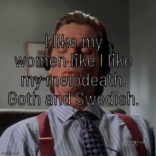 Idfk | I like my women like I like my melodeath. Goth and Swedish. | image tagged in patrick bateman listening to music | made w/ Imgflip meme maker