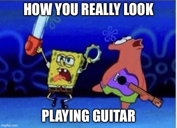 Spongebob and Patrick guitar | HOW YOU REALLY LOOK PLAYING GUITAR | image tagged in spongebob and patrick guitar | made w/ Imgflip meme maker