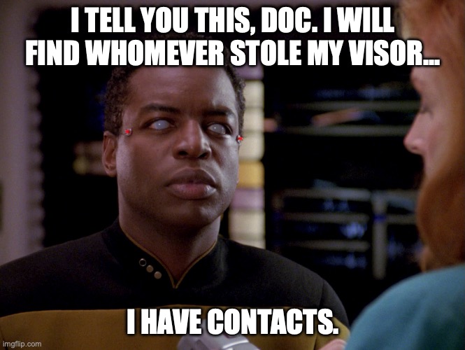 Geordi La Forge without his visor | I TELL YOU THIS, DOC. I WILL FIND WHOMEVER STOLE MY VISOR... I HAVE CONTACTS. | image tagged in geordi la forge | made w/ Imgflip meme maker