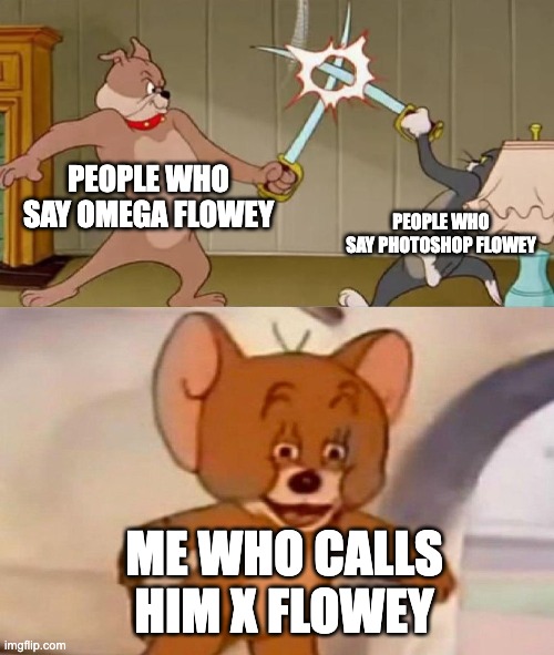 Tom and Jerry swordfight | PEOPLE WHO SAY OMEGA FLOWEY; PEOPLE WHO SAY PHOTOSHOP FLOWEY; ME WHO CALLS HIM X FLOWEY | image tagged in tom and jerry swordfight | made w/ Imgflip meme maker