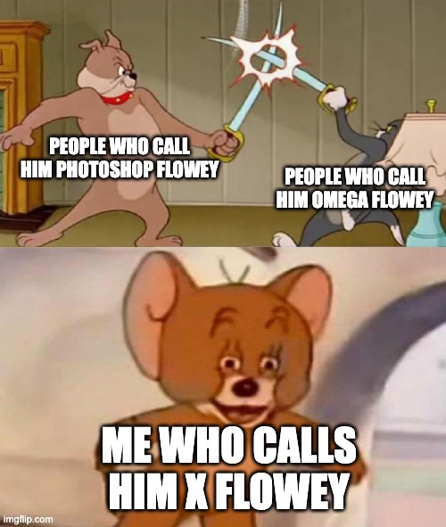 Tom and Jerry swordfight | PEOPLE WHO CALL HIM PHOTOSHOP FLOWEY; PEOPLE WHO CALL HIM OMEGA FLOWEY; ME WHO CALLS HIM X FLOWEY | image tagged in tom and jerry swordfight | made w/ Imgflip meme maker