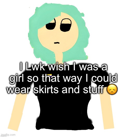 Neko (Cosmo version) drawn by Neko | I Lwk wish I was a girl so that way I could wear skirts and stuff 😞 | image tagged in neko cosmo version drawn by neko | made w/ Imgflip meme maker