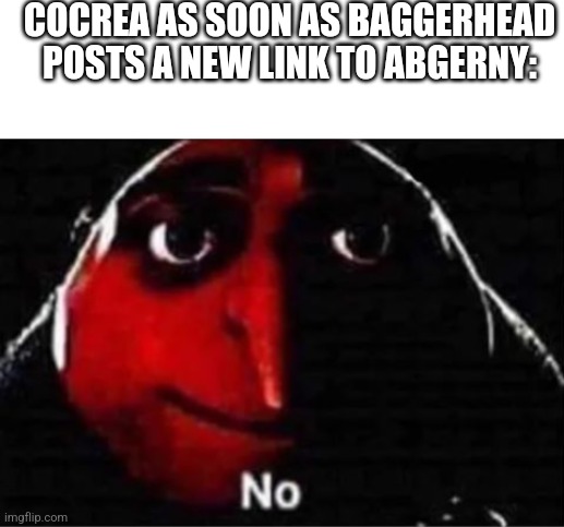 Something for da stream | COCREA AS SOON AS BAGGERHEAD POSTS A NEW LINK TO ABGERNY: | image tagged in blank white template,gru no | made w/ Imgflip meme maker