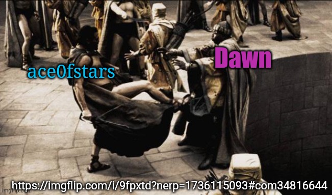 ace0fstars Sent Dawn to Hell. | ace0fstars; Dawn; https://imgflip.com/i/9fpxtd?nerp=1736115093#com34816644 | image tagged in madness - this is sparta | made w/ Imgflip meme maker