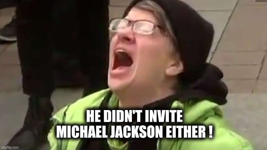 Screaming Liberal  | HE DIDN'T INVITE
MICHAEL JACKSON EITHER ! | image tagged in screaming liberal | made w/ Imgflip meme maker