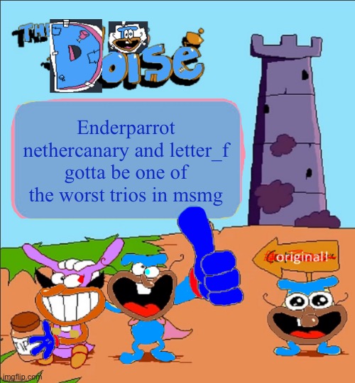 The_Doise.'s Super-Totally Original Template | Enderparrot nethercanary and letter_f gotta be one of the worst trios in msmg | image tagged in the_doise 's super-totally original template | made w/ Imgflip meme maker