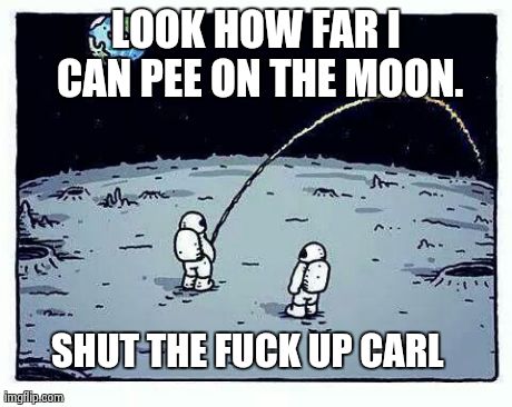 LOOK HOW FAR I CAN PEE ON THE MOON. SHUT THE F**K UP CARL | image tagged in shut up carl | made w/ Imgflip meme maker
