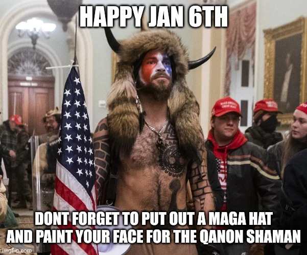 Jan 6th eve | HAPPY JAN 6TH; DONT FORGET TO PUT OUT A MAGA HAT AND PAINT YOUR FACE FOR THE QANON SHAMAN | image tagged in jan6th,trump,qanon,maga,usa,capital hill | made w/ Imgflip meme maker