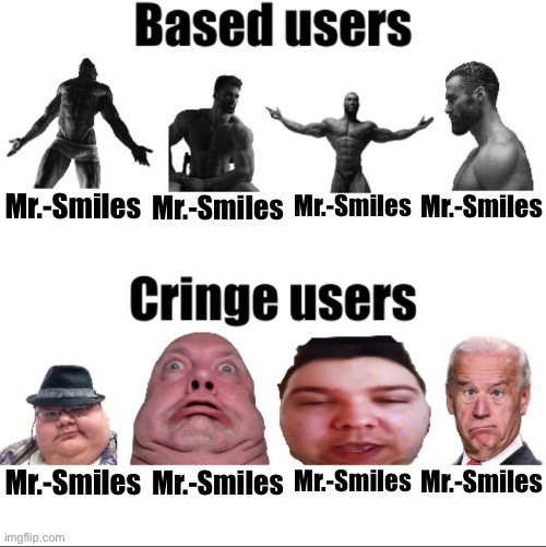 Based Mr.-Smiles vs Cringe Mr.-Smiles | Mr.-Smiles; Mr.-Smiles; Mr.-Smiles; Mr.-Smiles; Mr.-Smiles; Mr.-Smiles; Mr.-Smiles; Mr.-Smiles | image tagged in based vs cringe users russian_tsarist_8 version | made w/ Imgflip meme maker