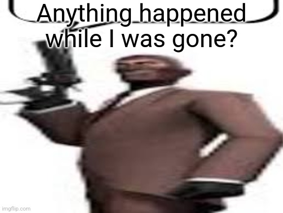 Tf2 spy | Anything happened while I was gone? | image tagged in tf2 spy,msmg,memes | made w/ Imgflip meme maker