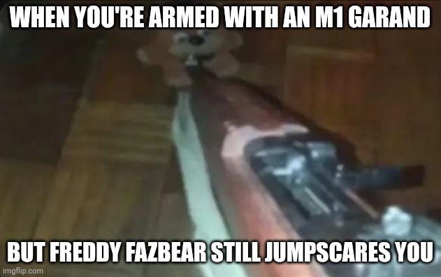 Nine nights at feddys | WHEN YOU'RE ARMED WITH AN M1 GARAND; BUT FREDDY FAZBEAR STILL JUMPSCARES YOU | image tagged in m1 garand pointed at freddy | made w/ Imgflip meme maker