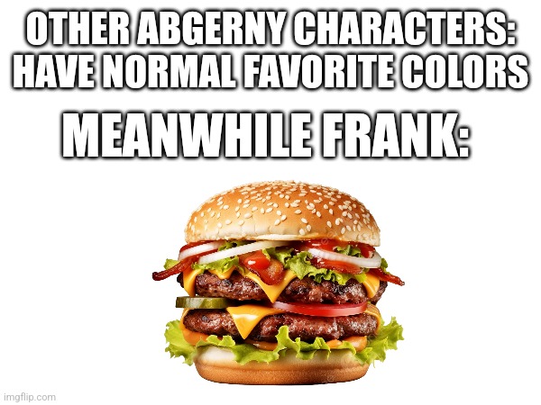 Frank is so stupid | OTHER ABGERNY CHARACTERS: HAVE NORMAL FAVORITE COLORS; MEANWHILE FRANK: | image tagged in frank,burger,abgerny,memes | made w/ Imgflip meme maker