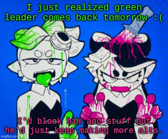 Sillies | I just realized green leader comes back tomorrow :(; I'd block him and stuff but he'd just keep making more alts. | image tagged in sillies | made w/ Imgflip meme maker