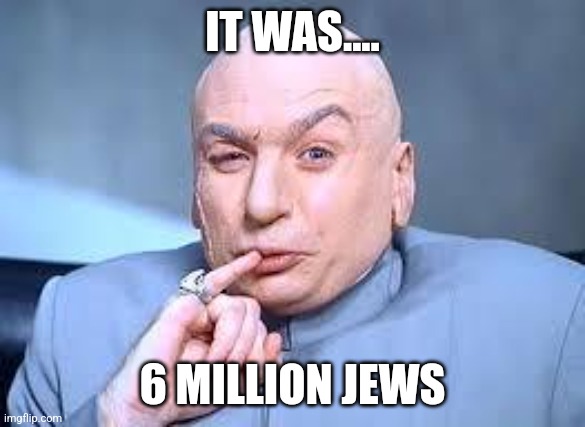 6M Jews | IT WAS.... 6 MILLION JEWS | image tagged in dr evil pinky,jews,holocaust,meme,dark humor | made w/ Imgflip meme maker