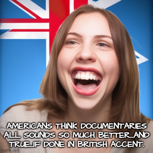 AMERICANS THINK DOCUMENTARIES ALL SOUNDS SO MUCH BETTER...AND TRUE...IF DONE IN BRITISH ACCENT. | made w/ Imgflip meme maker