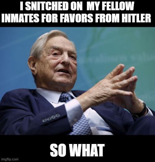 George Soros | I SNITCHED ON  MY FELLOW INMATES FOR FAVORS FROM HITLER SO WHAT | image tagged in george soros | made w/ Imgflip meme maker