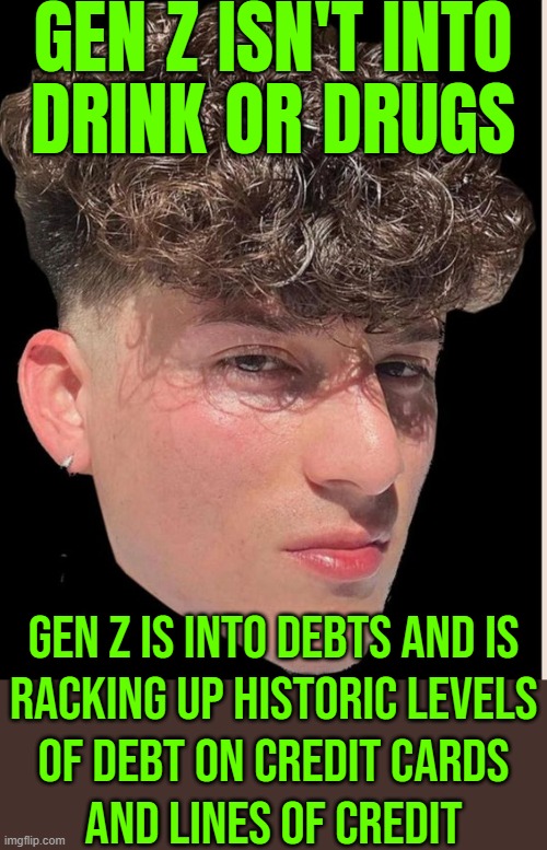 Gen Z Is Into Debts | GEN Z ISN'T INTO
DRINK OR DRUGS; GEN Z IS INTO DEBTS AND IS
RACKING UP HISTORIC LEVELS
OF DEBT ON CREDIT CARDS
AND LINES OF CREDIT | image tagged in gen z,gen z humor,generation z,boomer humor millennial humor gen-z humor,debt,inequality | made w/ Imgflip meme maker