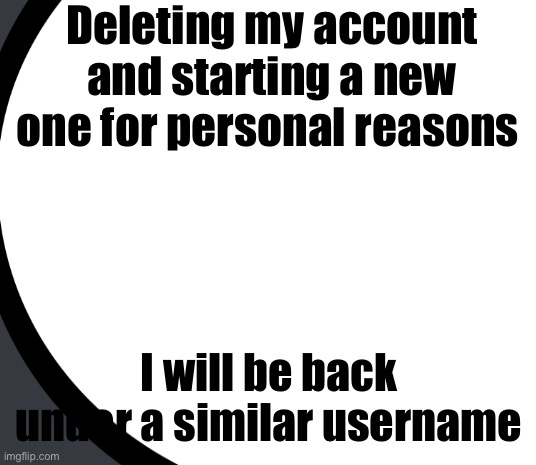 Not a troll | Deleting my account and starting a new one for personal reasons; I will be back under a similar username | made w/ Imgflip meme maker