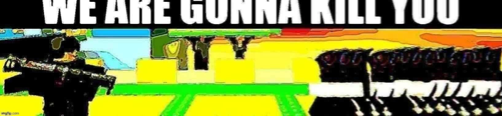 WE ARE GONNA KILL YOU THE BATTLE BRICKS EDITION | image tagged in we are gonna kill you the battle bricks edition | made w/ Imgflip meme maker