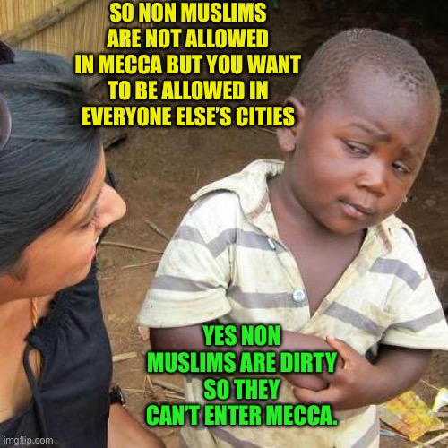 Ask a Muslim why | SO NON MUSLIMS ARE NOT ALLOWED IN MECCA BUT YOU WANT TO BE ALLOWED IN EVERYONE ELSE’S CITIES; YES NON MUSLIMS ARE DIRTY SO THEY CAN’T ENTER MECCA. | image tagged in muslims are colonizers,europe is being colonized,discrimination,did you say discrimination | made w/ Imgflip meme maker